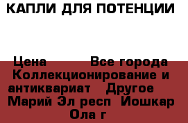 КАПЛИ ДЛЯ ПОТЕНЦИИ  › Цена ­ 990 - Все города Коллекционирование и антиквариат » Другое   . Марий Эл респ.,Йошкар-Ола г.